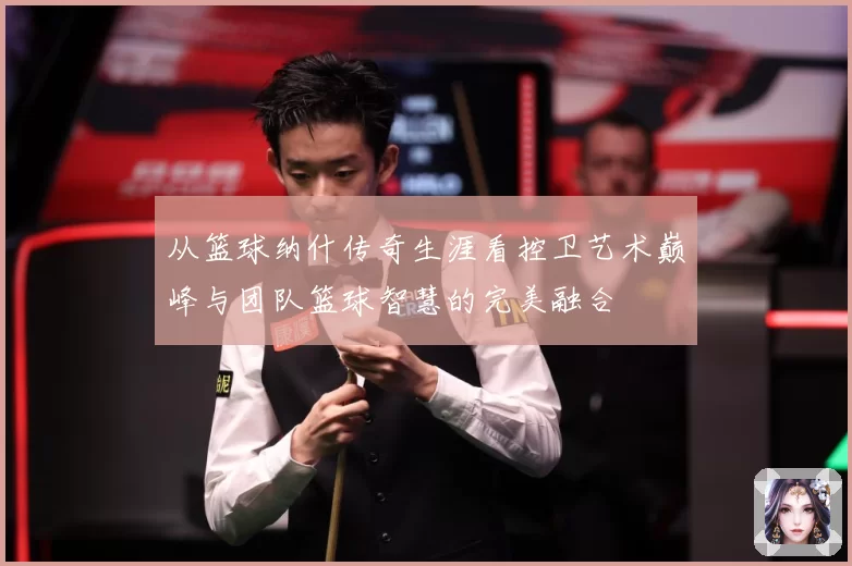 从篮球纳什传奇生涯看控卫艺术巅峰与团队篮球智慧的完美融合