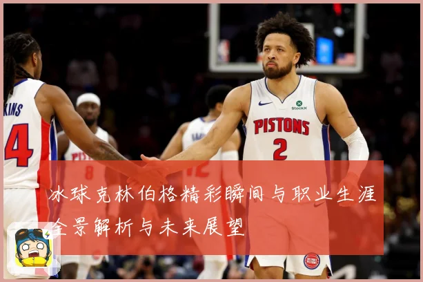 冰球克林伯格精彩瞬间与职业生涯全景解析与未来展望