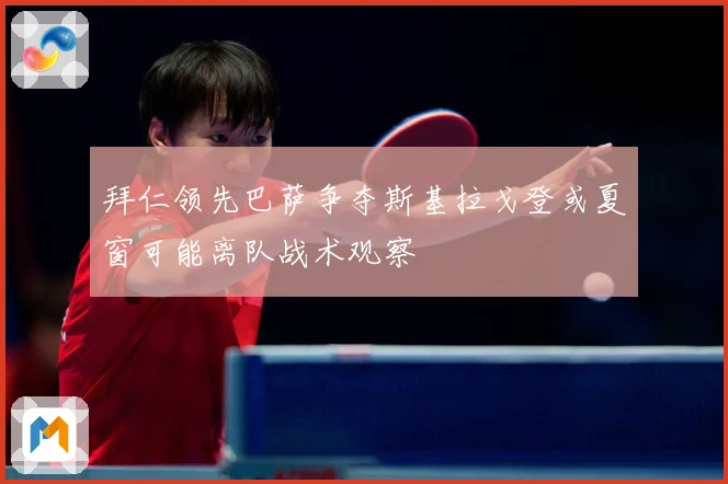 拜仁领先巴萨争夺斯基拉戈登或夏窗可能离队战术观察