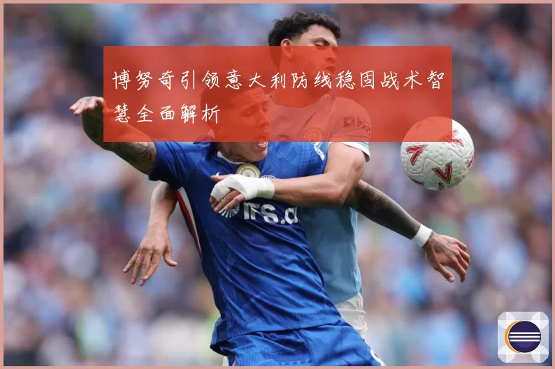 博努奇引领意大利防线稳固战术智慧全面解析