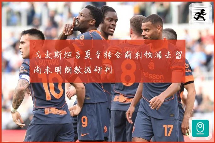 戈麦斯坦言夏季转会前利物浦去留尚未明朗数据研判