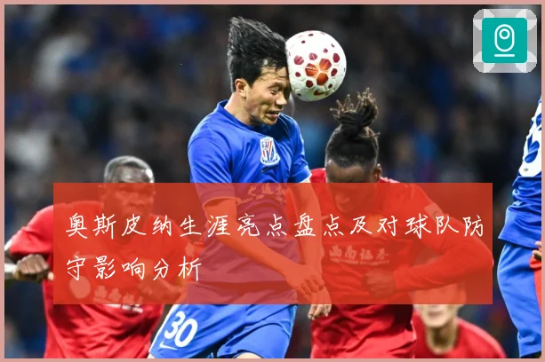奥斯皮纳生涯亮点盘点及对球队防守影响分析