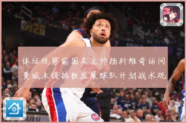 体坛观察前国足主帅扬科维奇访问曼城未提执教发展球队计划战术观察