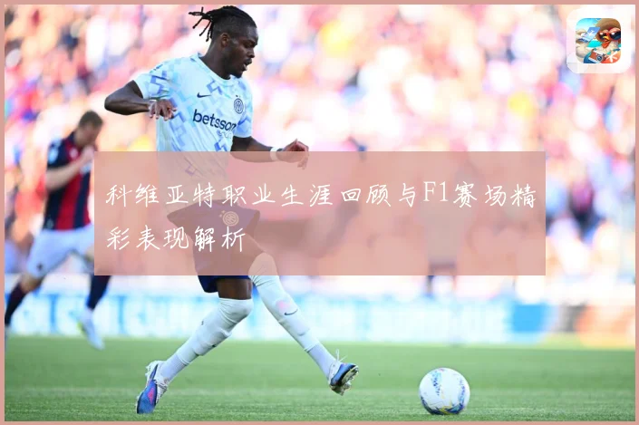 科维亚特职业生涯回顾与F1赛场精彩表现解析