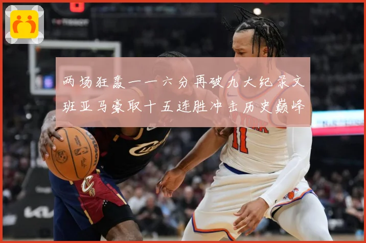 两场狂轰一一六分再破九大纪录文班亚马豪取十五连胜冲击历史巅峰赛场复盘