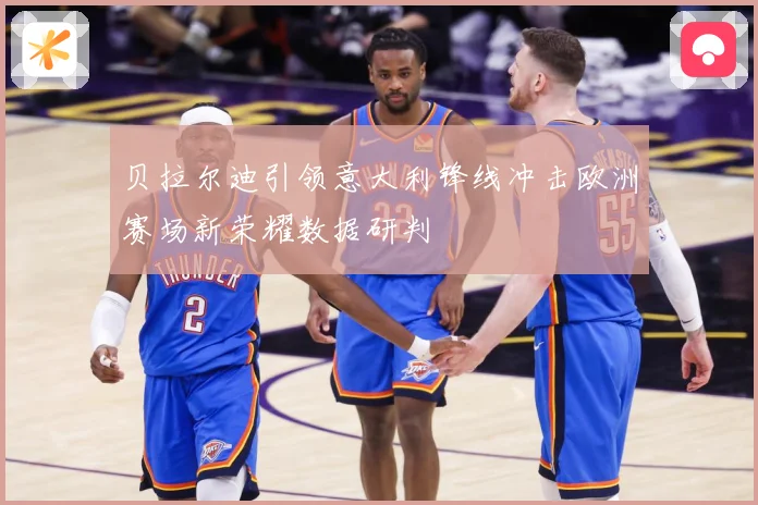 贝拉尔迪引领意大利锋线冲击欧洲赛场新荣耀数据研判