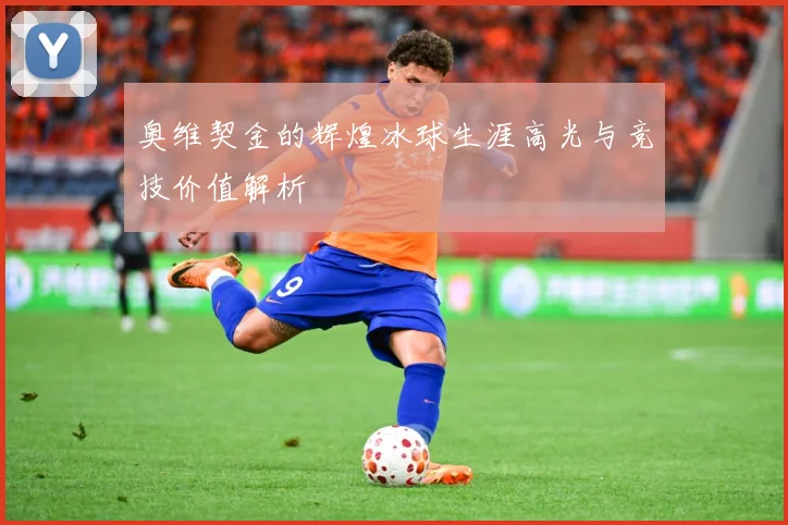 奥维契金的辉煌冰球生涯高光与竞技价值解析