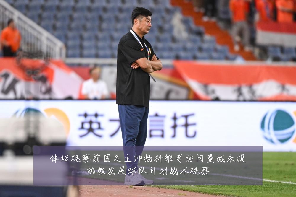 体坛观察前国足主帅扬科维奇访问曼城未提执教发展球队计划战术观察