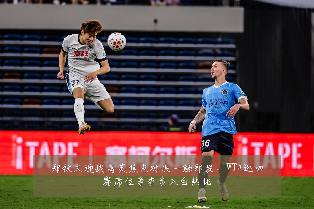 郑钦文迎战高芙焦点对决一触即发,WTA巡回赛席位争夺步入白热化