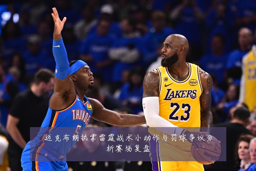 迈克布朗执掌雷霆战术小动作与罚球争议分析赛场复盘
